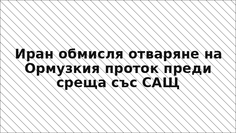 Иран обмисля отваряне на Ормузкия проток преди среща със САЩ