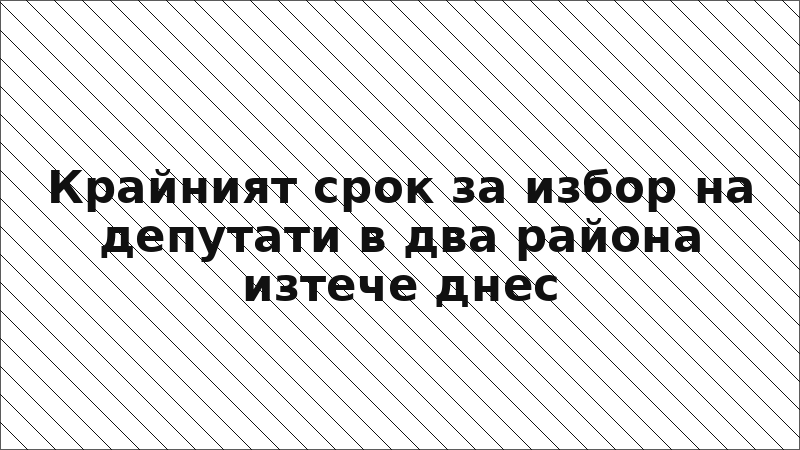 Крайният срок за избор на депутати в два района изтече днес