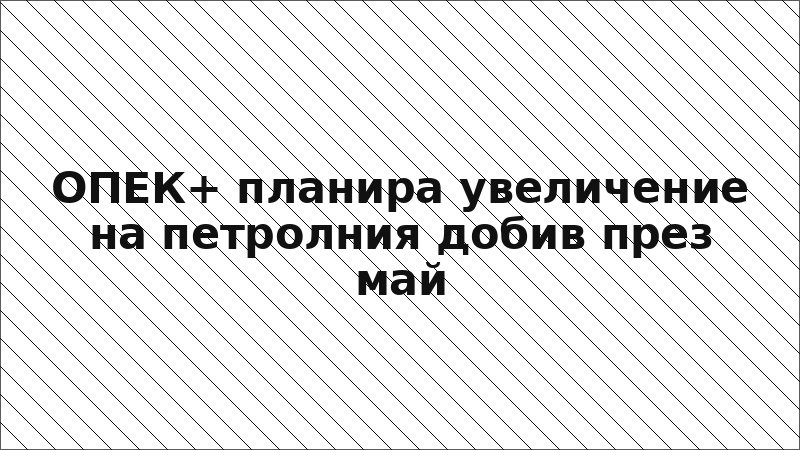 ОПЕК+ планира увеличение на петролния добив през май