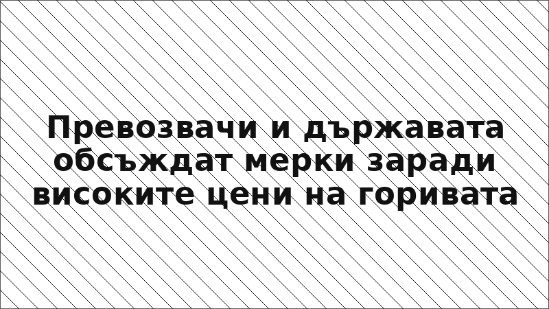 Превозвачи и държавата обсъждат мерки заради високите цени на горивата