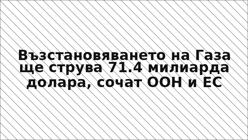 Възстановяването на Газа ще струва 71.4 милиарда долара, сочат ООН и ЕС