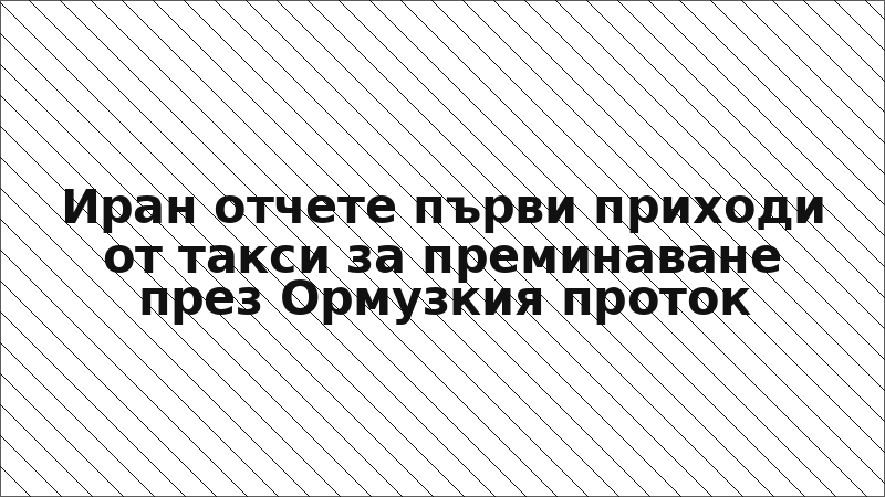 Иран отчете първи приходи от такси за преминаване през Ормузкия проток