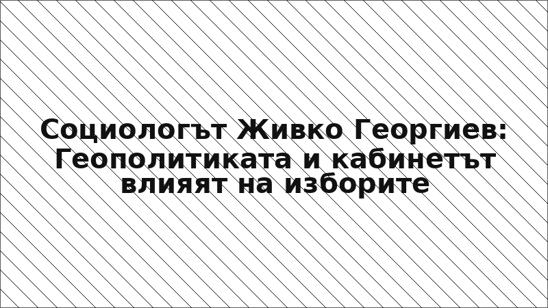 Социологът Живко Георгиев: Геополитиката и кабинетът влияят на изборите