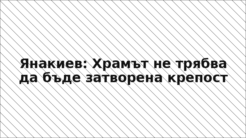 Янакиев: Храмът не трябва да бъде затворена крепост
