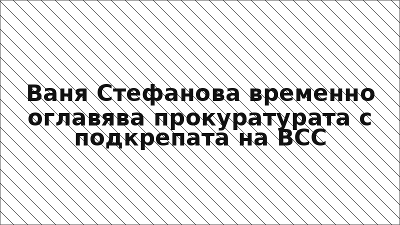 Ваня Стефанова временно оглавява прокуратурата с подкрепата на ВСС