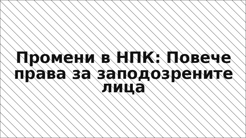 Промени в НПК: Повече права за заподозрените лица
