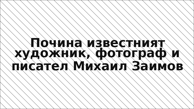 Почина известният художник, фотограф и писател Михаил Заимов