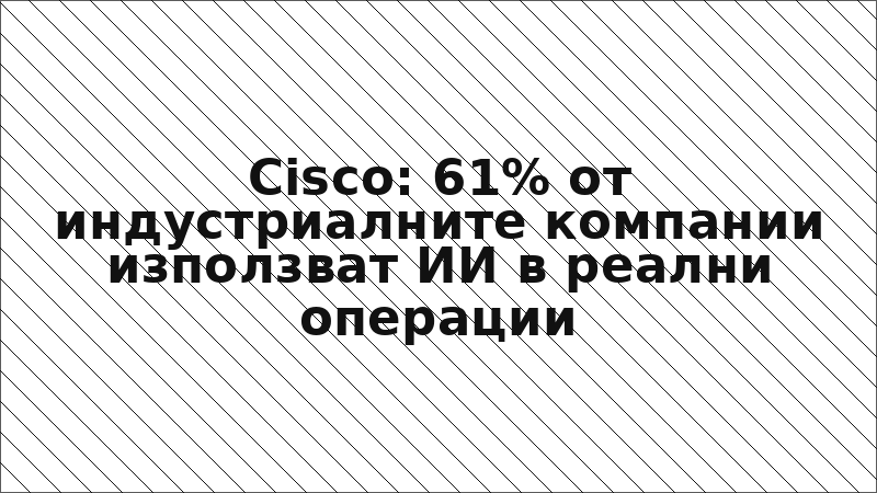 Cisco: 61% от индустриалните компании използват ИИ в реални операции