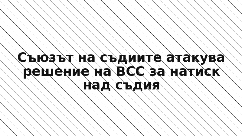 Съюзът на съдиите атакува решение на ВСС за натиск над съдия