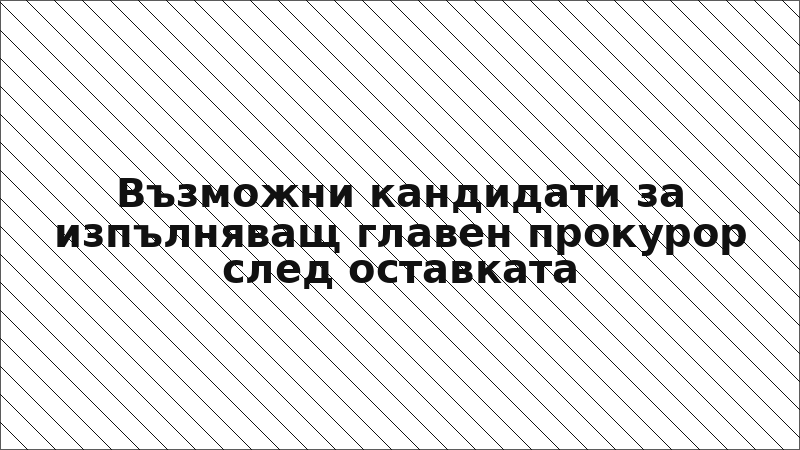 Възможни кандидати за изпълняващ главен прокурор след оставката