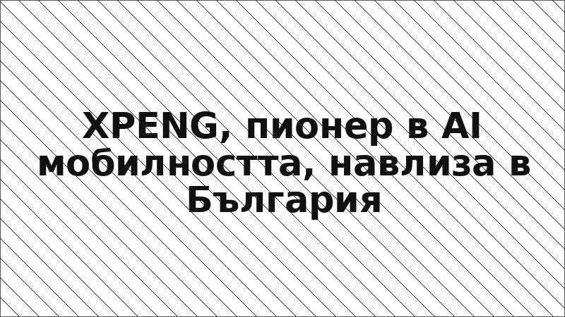 XPENG, пионер в AI мобилността, навлиза в България