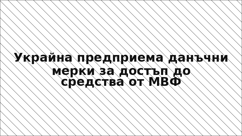 Украйна предприема данъчни мерки за достъп до средства от МВФ