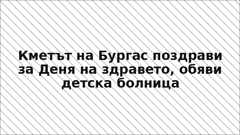 Кметът на Бургас поздрави за Деня на здравето, обяви детска болница