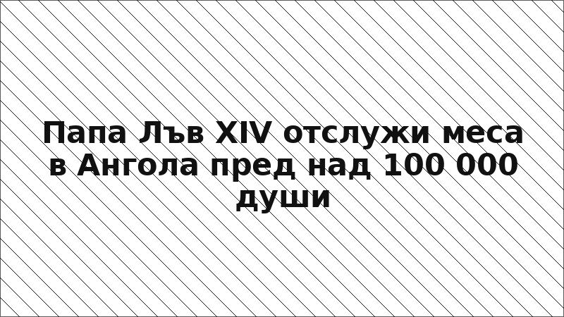 Папа Лъв XIV отслужи меса в Ангола пред над 100 000 души