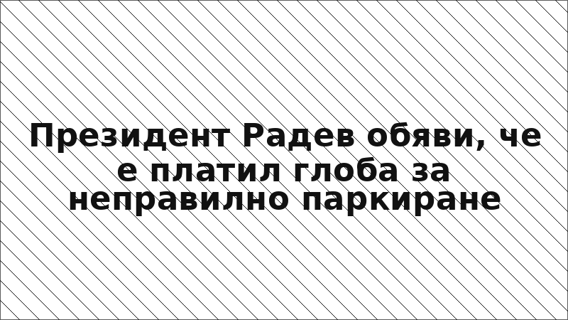 Президент Радев обяви, че е платил глоба за неправилно паркиране