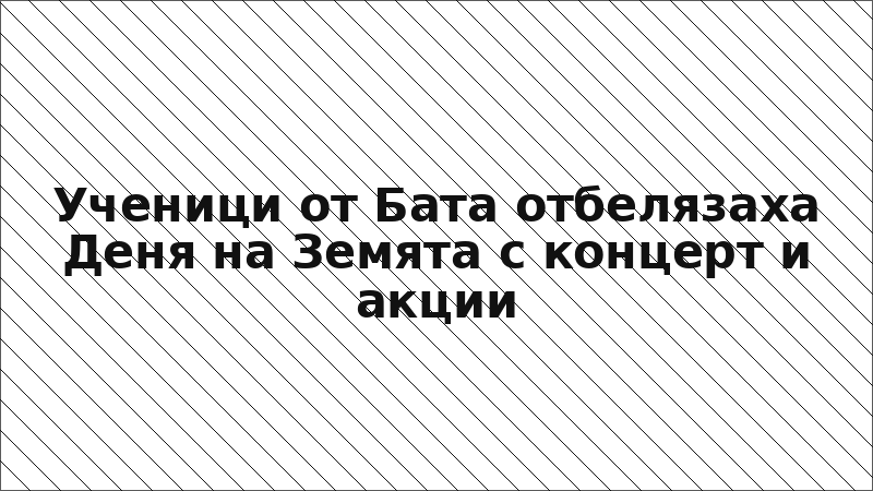 Ученици от Бата отбелязаха Деня на Земята с концерт и акции