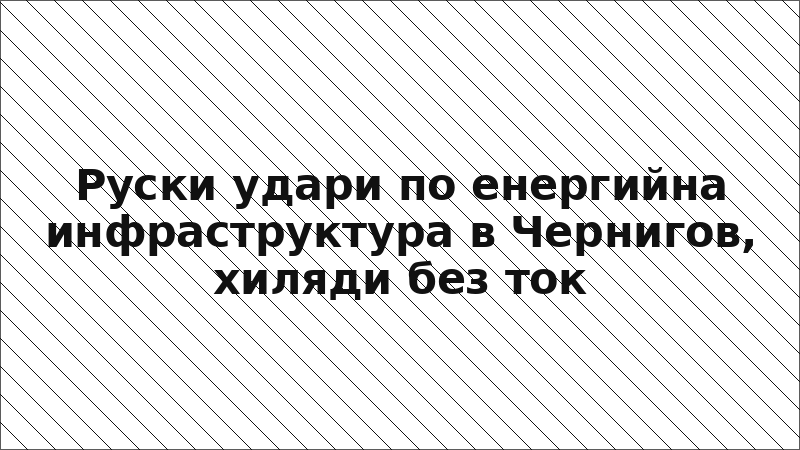 Руски удари по енергийна инфраструктура в Чернигов, хиляди без ток