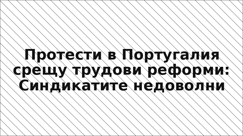 Протести в Португалия срещу трудови реформи: Синдикатите недоволни