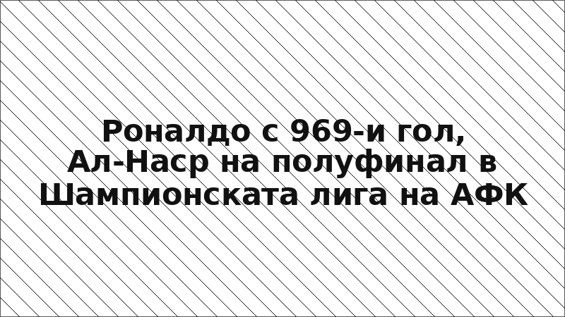 Роналдо с 969-и гол, Ал-Наср на полуфинал в Шампионската лига на АФК