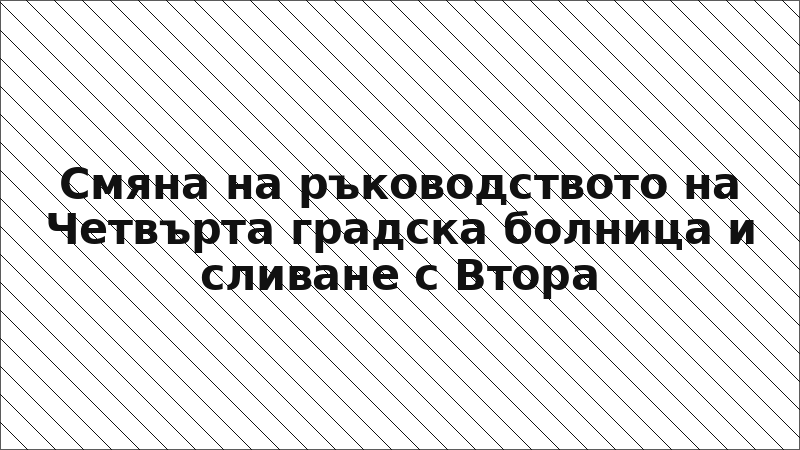 Смяна на ръководството на Четвърта градска болница и сливане с Втора