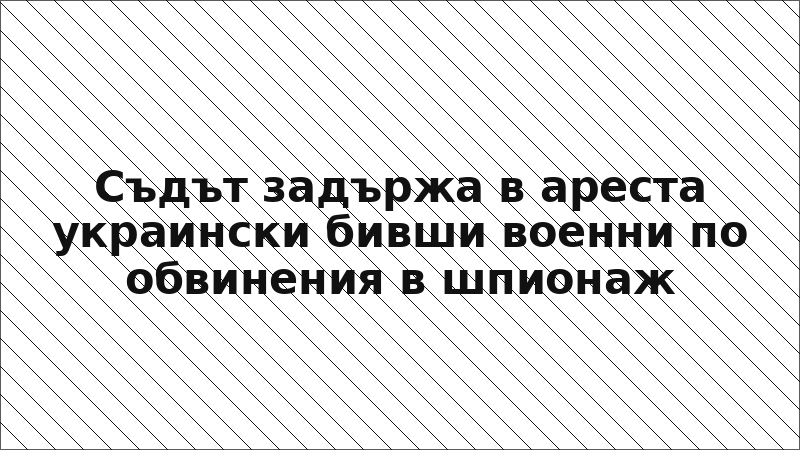 Съдът задържа в ареста украински бивши военни по обвинения в шпионаж