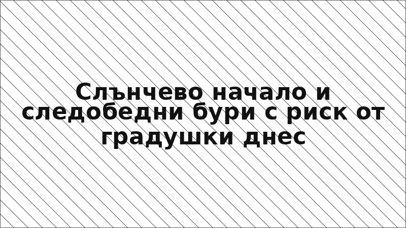 Слънчево начало и следобедни бури с риск от градушки днес