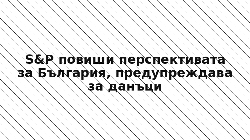 S&P повиши перспективата за България, предупреждава за данъци