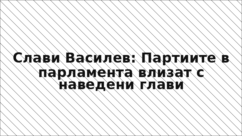 Слави Василев: Партиите в парламента влизат с наведени глави
