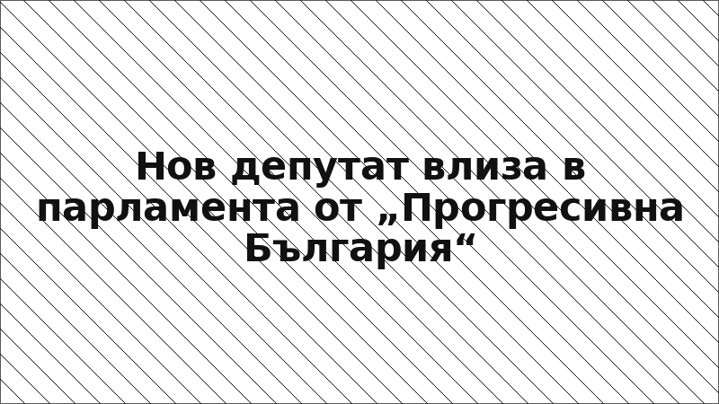 Нов депутат влиза в парламента от „Прогресивна България“