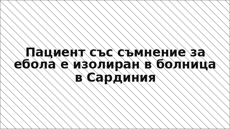 Пациент със съмнение за ебола е изолиран в болница в Сардиния