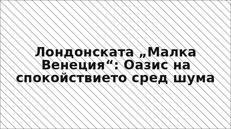 Лондонската „Малка Венеция“: Оазис на спокойствието сред шума