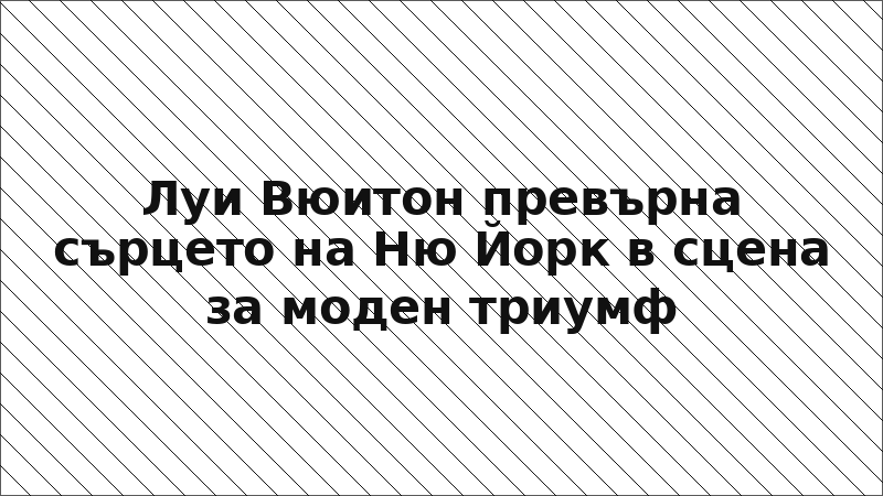 Луи Вюитон превърна сърцето на Ню Йорк в сцена за моден триумф