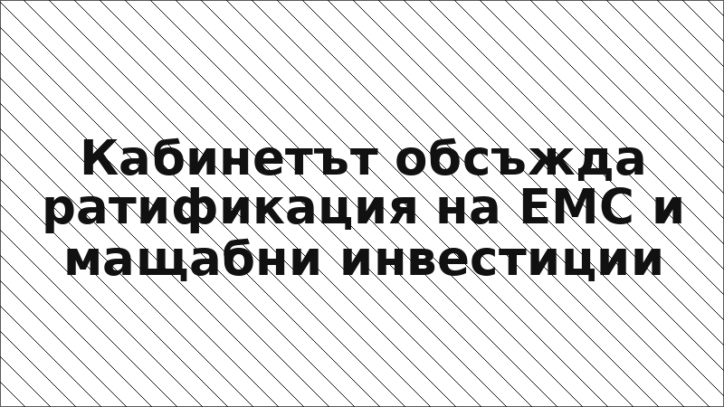 Кабинетът обсъжда ратификация на ЕМС и мащабни инвестиции
