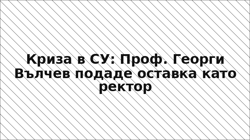 Криза в СУ: Проф. Георги Вълчев подаде оставка като ректор