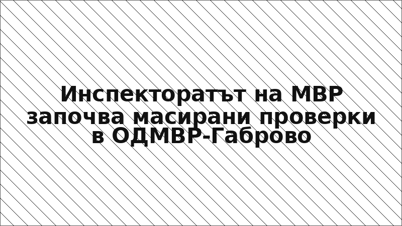 Инспекторатът на МВР започва масирани проверки в ОДМВР-Габрово