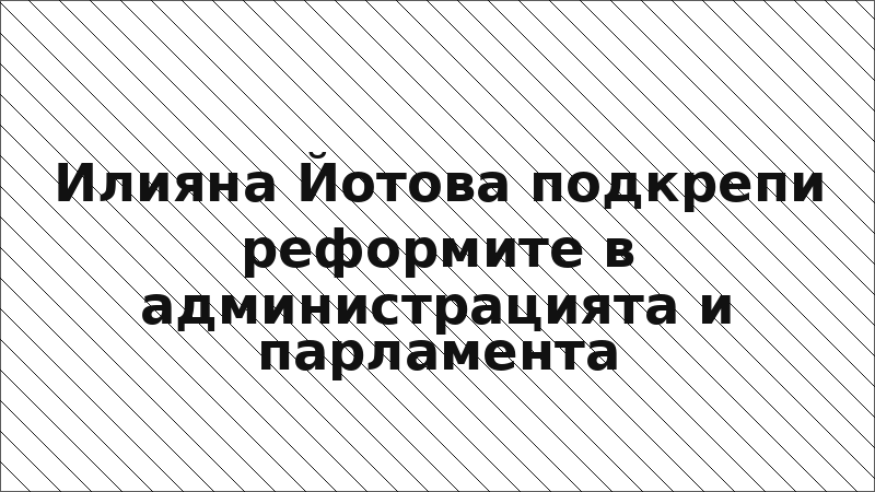 Илияна Йотова подкрепи реформите в администрацията и парламента