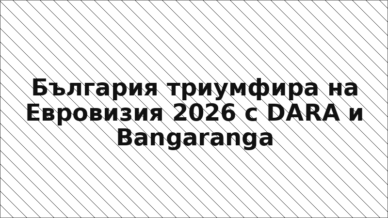 България триумфира на Евровизия 2026 с DARA и Bangaranga