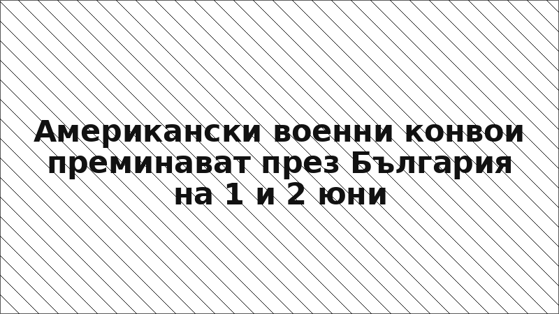 Американски военни конвои преминават през България на 1 и 2 юни
