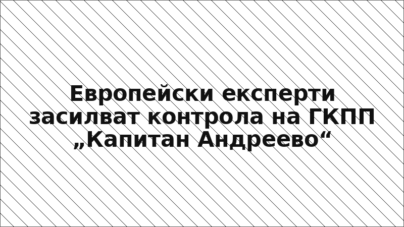 Европейски експерти засилват контрола на ГКПП „Капитан Андреево“