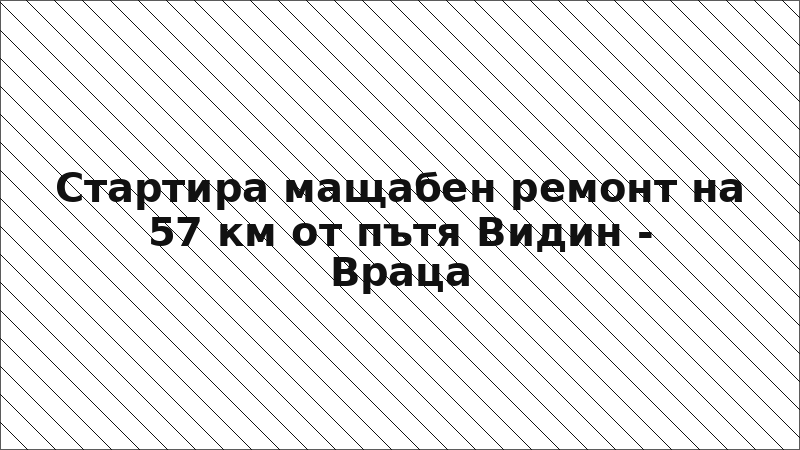 Стартира мащабен ремонт на 57 км от пътя Видин - Враца