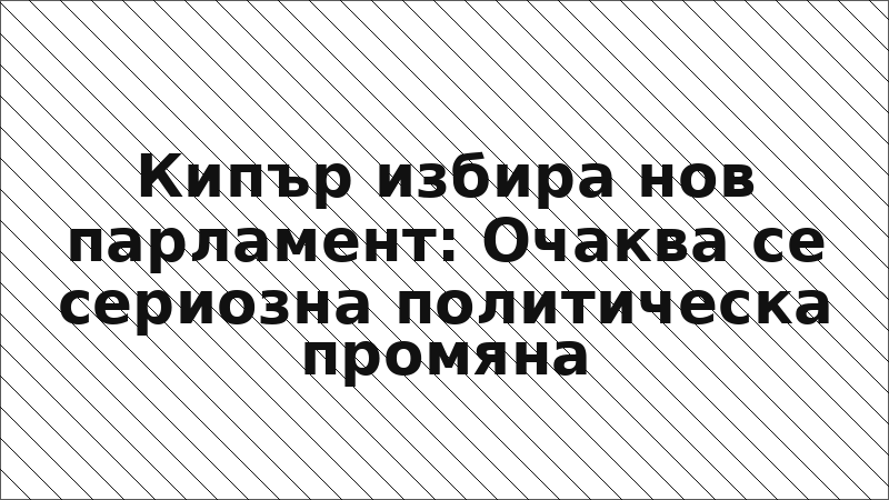 Кипър избира нов парламент: Очаква се сериозна политическа промяна
