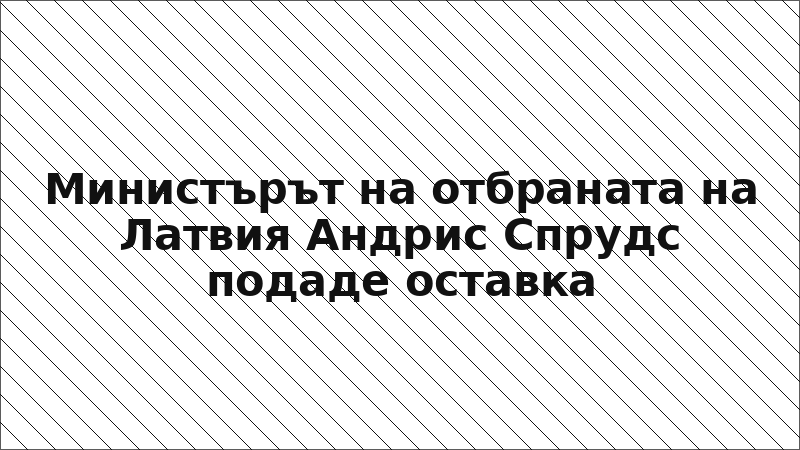 Министърът на отбраната на Латвия Андрис Спрудс подаде оставка