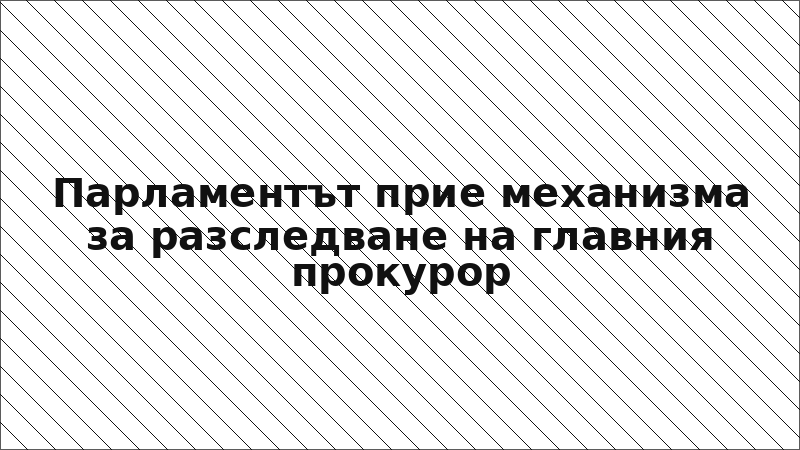 Парламентът прие механизма за разследване на главния прокурор