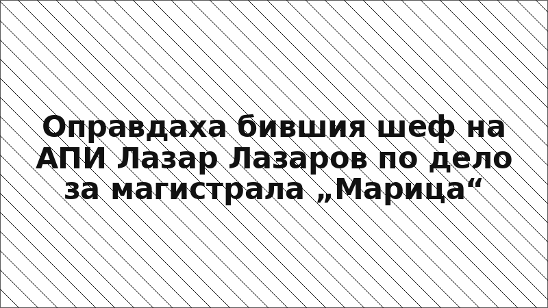 Оправдаха бившия шеф на АПИ Лазар Лазаров по дело за магистрала „Марица“