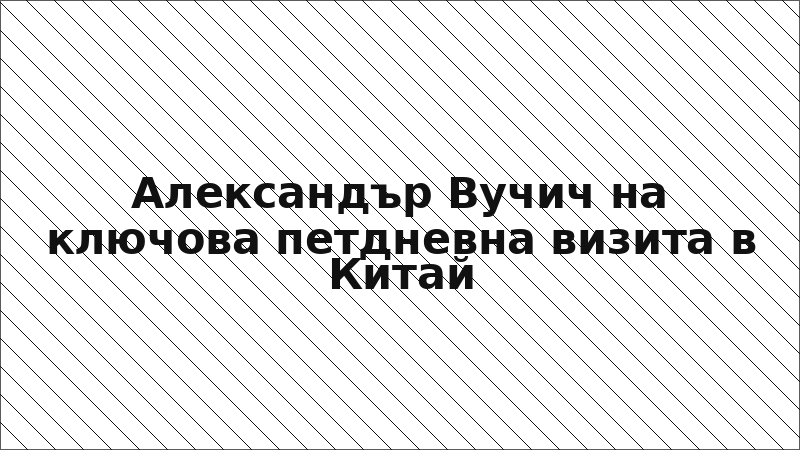 Александър Вучич на ключова петдневна визита в Китай