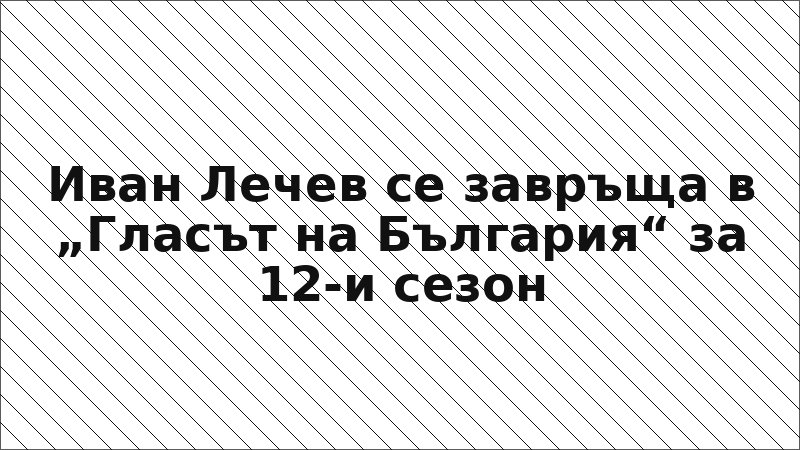 Иван Лечев се завръща в „Гласът на България“ за 12-и сезон
