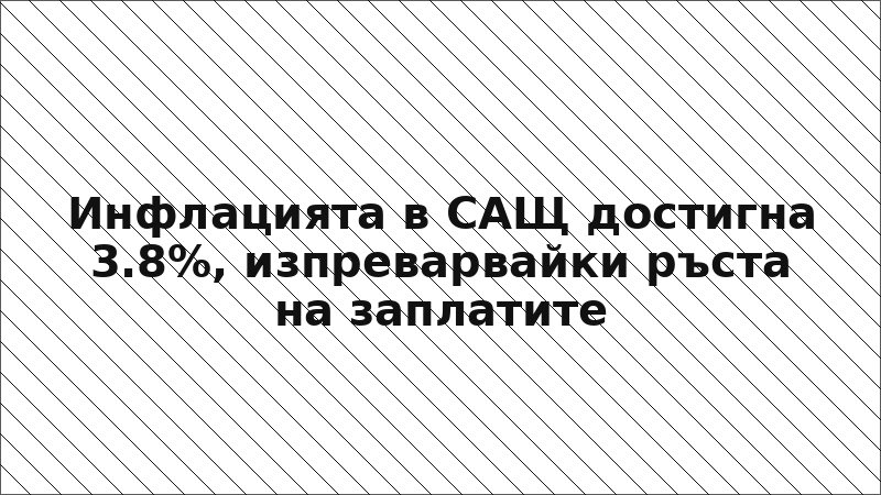 Инфлацията в САЩ достигна 3.8%, изпреварвайки ръста на заплатите