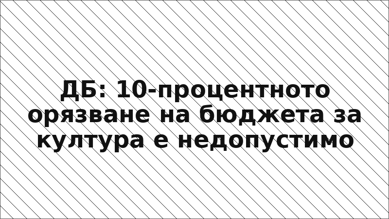 ДБ: 10-процентното орязване на бюджета за култура е недопустимо