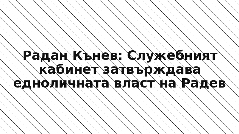 Радан Кънев: Служебният кабинет затвърждава едноличната власт на Радев