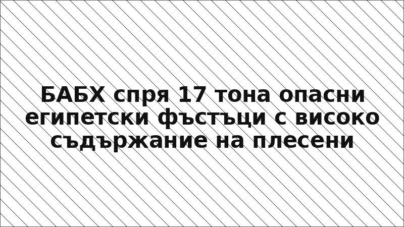 БАБХ спря 17 тона опасни египетски фъстъци с високо съдържание на плесени